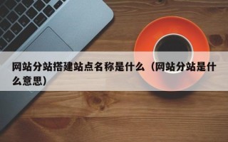 黔东网站分站搭建站点名称是什么（网站分站是什么意思）