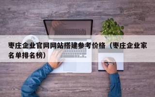 黔东枣庄企业官网网站搭建参考价格（枣庄企业家名单排名榜）