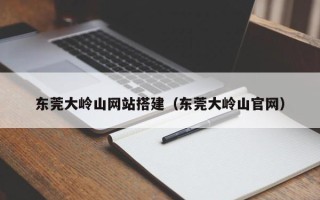 黔东东莞大岭山网站搭建（东莞大岭山官网）