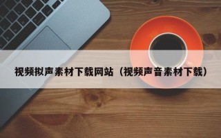 黔东视频拟声素材下载网站（视频声音素材下载）