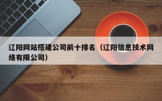 黔东辽阳网站搭建公司前十排名（辽阳信息技术网络有限公司）