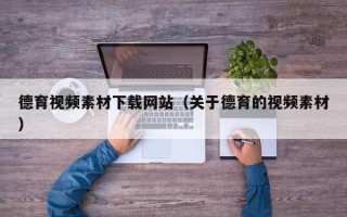 黔东德育视频素材下载网站（关于德育的视频素材）