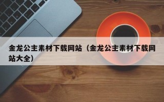 黔东金龙公主素材下载网站（金龙公主素材下载网站大全）