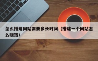 黔东怎么搭建网站需要多长时间（搭建一个网站怎么赚钱）