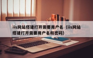 黔东iis网站搭建打开需要用户名（iis网站搭建打开需要用户名和密码）