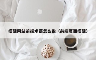黔东搭建网站前端术语怎么说（前端页面搭建）