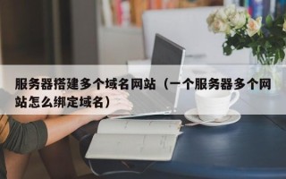 黔东服务器搭建多个域名网站（一个服务器多个网站怎么绑定域名）