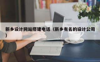 黔东新乡设计网站搭建电话（新乡有名的设计公司）