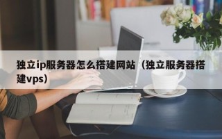 黔东独立ip服务器怎么搭建网站（独立服务器搭建vps）