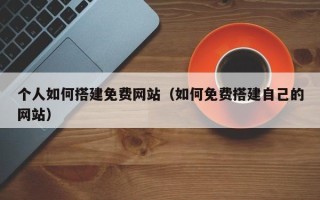 黔东个人如何搭建免费网站（如何免费搭建自己的网站）