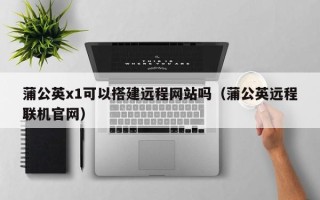 黔东蒲公英x1可以搭建远程网站吗（蒲公英远程联机官网）