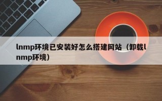 黔东lnmp环境已安装好怎么搭建网站（卸载lnmp环境）