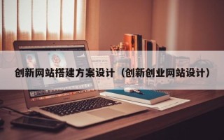 黔东创新网站搭建方案设计（创新创业网站设计）